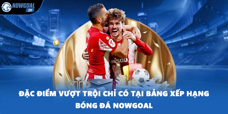 Bảng Xếp Hạng Bóng Đá 2 Đặc điểm vượt trội chỉ có tại bảng xếp hạng bóng đá NOWGOAL