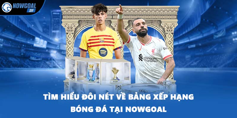 Bảng Xếp Hạng Bóng Đá 1 Tìm hiểu đôi nét về bảng xếp hạng bóng đá tại NOWGOAL
